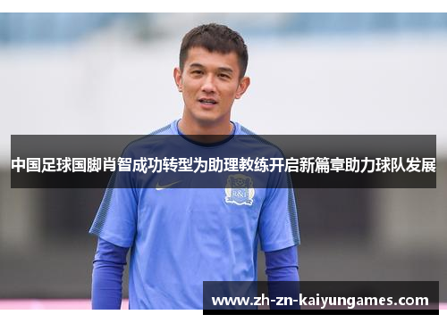 中国足球国脚肖智成功转型为助理教练开启新篇章助力球队发展