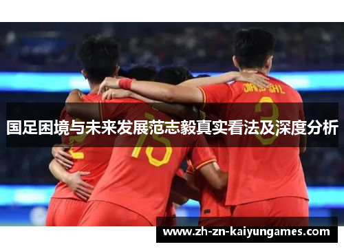 国足困境与未来发展范志毅真实看法及深度分析