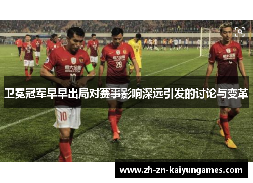 卫冕冠军早早出局对赛事影响深远引发的讨论与变革