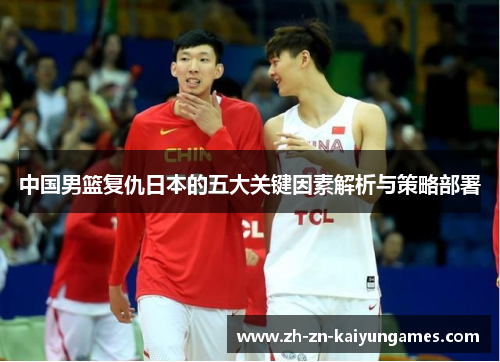 中国男篮复仇日本的五大关键因素解析与策略部署