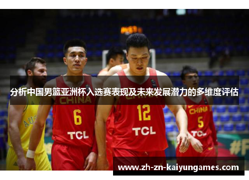 分析中国男篮亚洲杯入选赛表现及未来发展潜力的多维度评估
