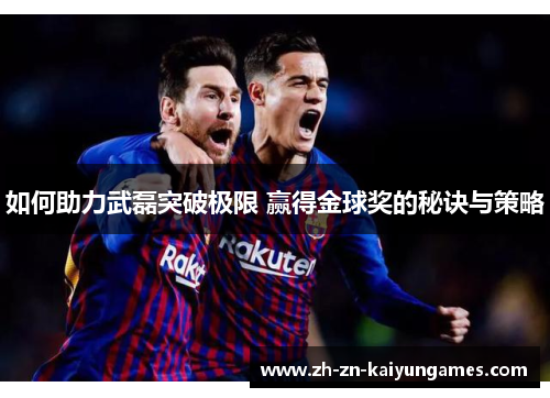 如何助力武磊突破极限 赢得金球奖的秘诀与策略