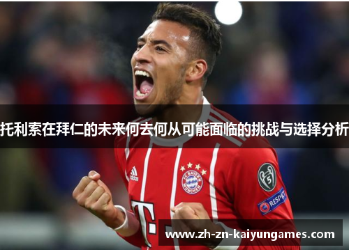 托利索在拜仁的未来何去何从可能面临的挑战与选择分析