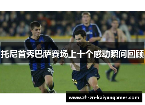 托尼首秀巴萨赛场上十个感动瞬间回顾