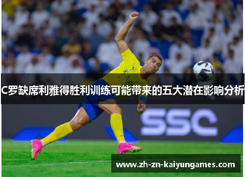 C罗缺席利雅得胜利训练可能带来的五大潜在影响分析