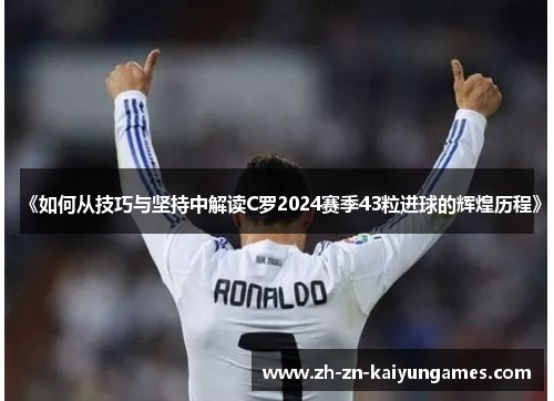 《如何从技巧与坚持中解读C罗2024赛季43粒进球的辉煌历程》