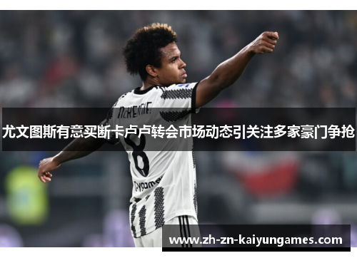 尤文图斯有意买断卡卢卢转会市场动态引关注多家豪门争抢