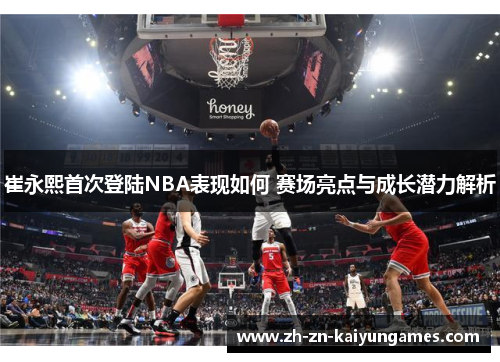 崔永熙首次登陆NBA表现如何 赛场亮点与成长潜力解析