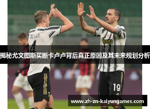 揭秘尤文图斯买断卡卢卢背后真正原因及其未来规划分析