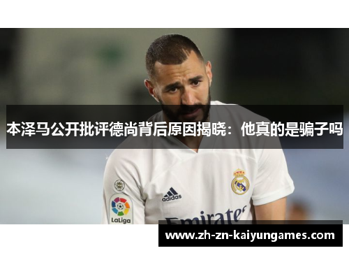 本泽马公开批评德尚背后原因揭晓：他真的是骗子吗