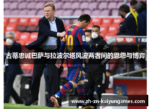 古蒂忠诚巴萨与拉波尔塔风波两者间的恩怨与博弈