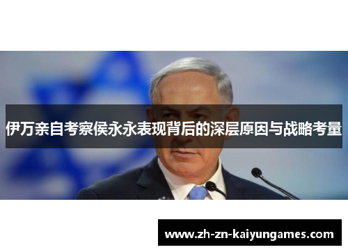 伊万亲自考察侯永永表现背后的深层原因与战略考量