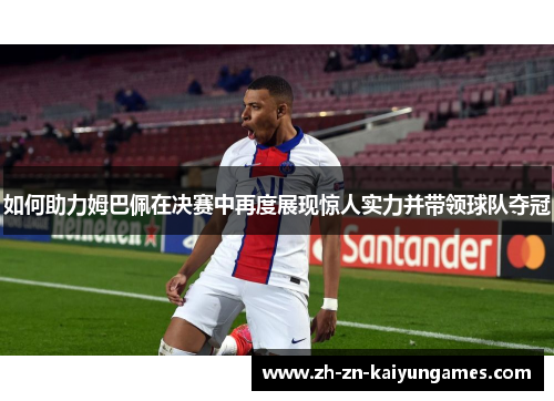如何助力姆巴佩在决赛中再度展现惊人实力并带领球队夺冠