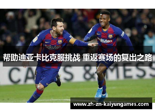 帮助迪亚卡比克服挑战 重返赛场的复出之路