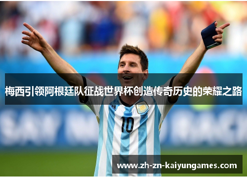 梅西引领阿根廷队征战世界杯创造传奇历史的荣耀之路