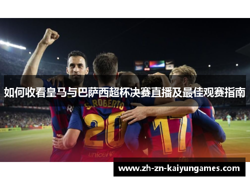 如何收看皇马与巴萨西超杯决赛直播及最佳观赛指南