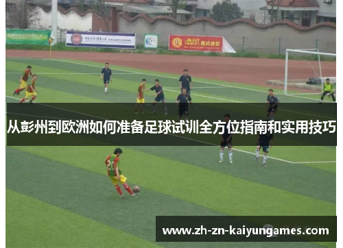 从彭州到欧洲如何准备足球试训全方位指南和实用技巧