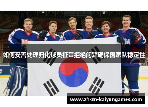 如何妥善处理归化球员征召拒绝问题确保国家队稳定性