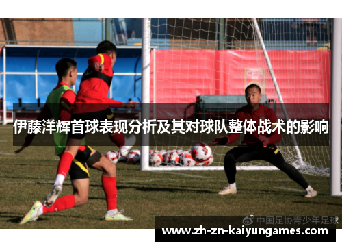 伊藤洋辉首球表现分析及其对球队整体战术的影响