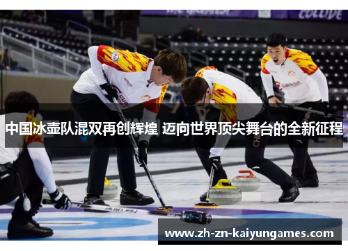 中国冰壶队混双再创辉煌 迈向世界顶尖舞台的全新征程
