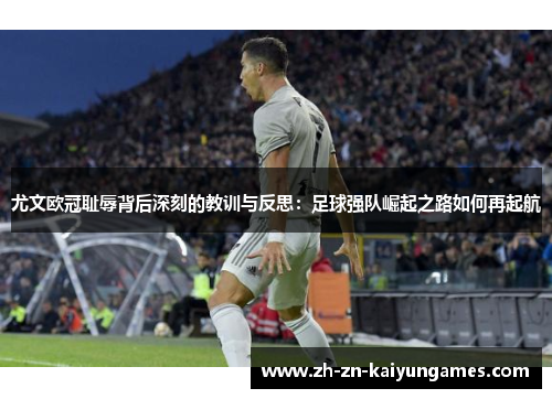 尤文欧冠耻辱背后深刻的教训与反思：足球强队崛起之路如何再起航