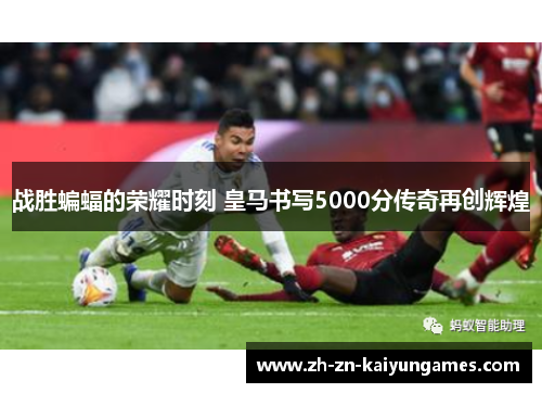 战胜蝙蝠的荣耀时刻 皇马书写5000分传奇再创辉煌