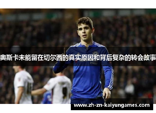 奥斯卡未能留在切尔西的真实原因和背后复杂的转会故事
