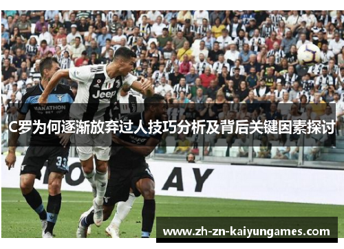 C罗为何逐渐放弃过人技巧分析及背后关键因素探讨