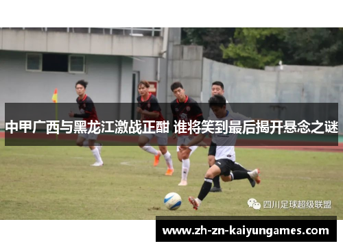 中甲广西与黑龙江激战正酣 谁将笑到最后揭开悬念之谜
