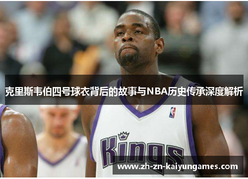 克里斯韦伯四号球衣背后的故事与NBA历史传承深度解析