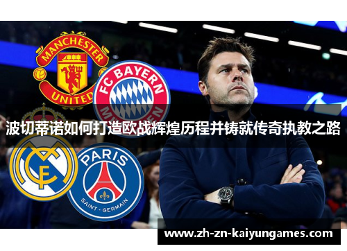 波切蒂诺如何打造欧战辉煌历程并铸就传奇执教之路