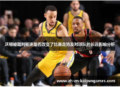 沃顿被裁判驱逐是否改变了比赛走势及对球队的长远影响分析