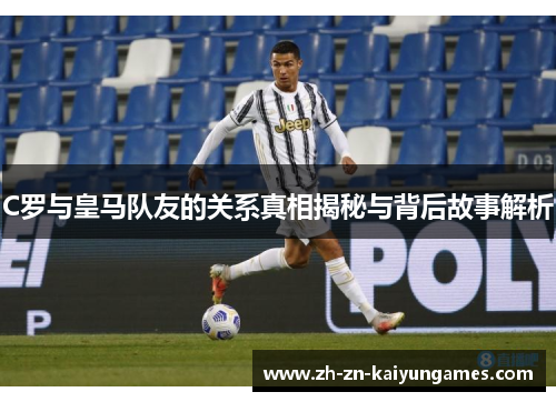 C罗与皇马队友的关系真相揭秘与背后故事解析