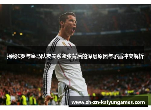 揭秘C罗与皇马队友关系紧张背后的深层原因与矛盾冲突解析