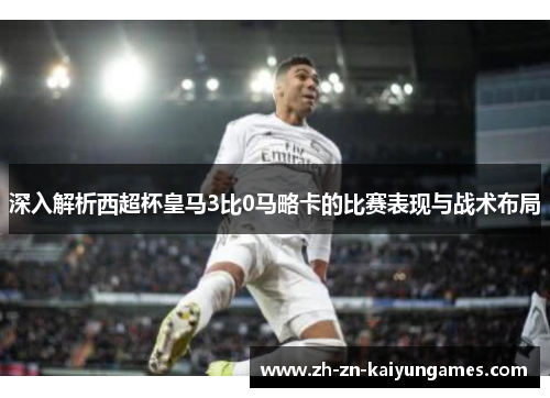 深入解析西超杯皇马3比0马略卡的比赛表现与战术布局