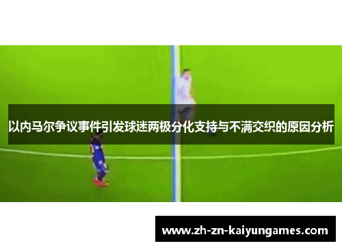 以内马尔争议事件引发球迷两极分化支持与不满交织的原因分析