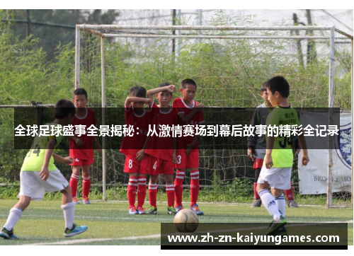 全球足球盛事全景揭秘：从激情赛场到幕后故事的精彩全记录