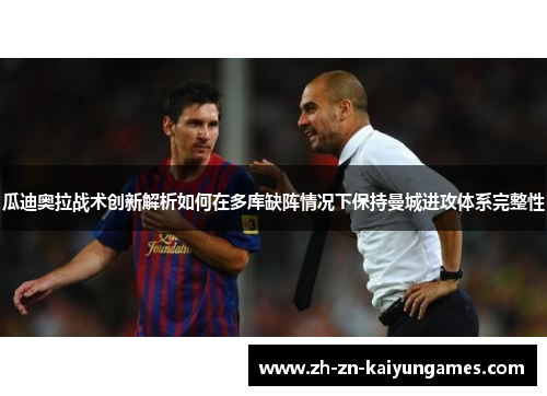 瓜迪奥拉战术创新解析如何在多库缺阵情况下保持曼城进攻体系完整性