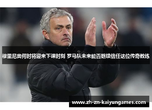 穆里尼奥何时将迎来下课时刻 罗马队未来能否继续信任这位传奇教练