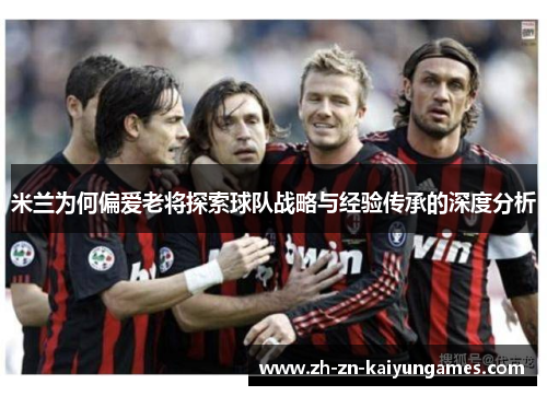 米兰为何偏爱老将探索球队战略与经验传承的深度分析