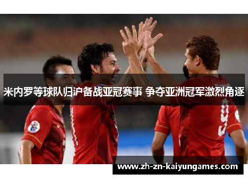 米内罗等球队归沪备战亚冠赛事 争夺亚洲冠军激烈角逐