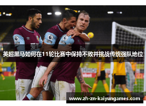 英超黑马如何在11轮比赛中保持不败并挑战传统强队地位