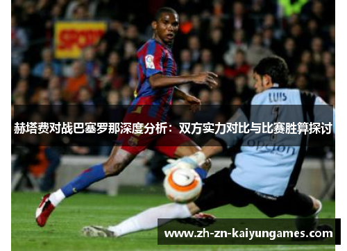 赫塔费对战巴塞罗那深度分析：双方实力对比与比赛胜算探讨