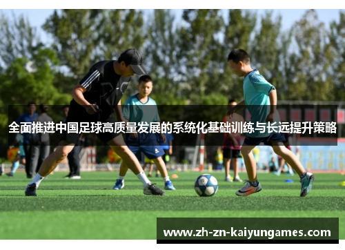 全面推进中国足球高质量发展的系统化基础训练与长远提升策略