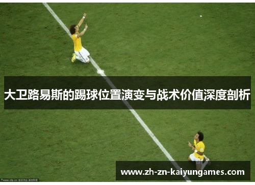 大卫路易斯的踢球位置演变与战术价值深度剖析