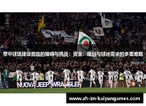 意甲球场建设面临的障碍与挑战：资金、规划与球迷需求的多重难题