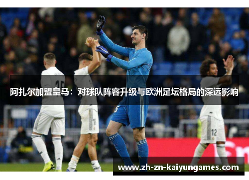 阿扎尔加盟皇马：对球队阵容升级与欧洲足坛格局的深远影响
