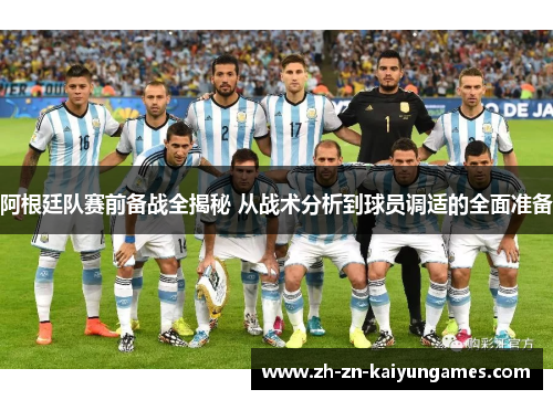 阿根廷队赛前备战全揭秘 从战术分析到球员调适的全面准备