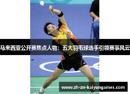马来西亚公开赛焦点人物：五大羽毛球选手引领赛事风云