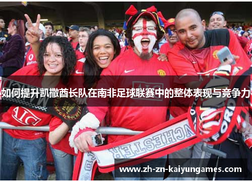 如何提升凯撒酋长队在南非足球联赛中的整体表现与竞争力